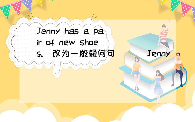 Jenny has a pair of new shoes.(改为一般疑问句)（ ）Jenny( ) a pair of new shoes?