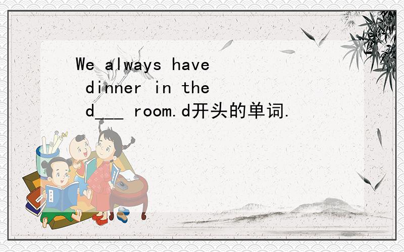 We always have dinner in the d___ room.d开头的单词.