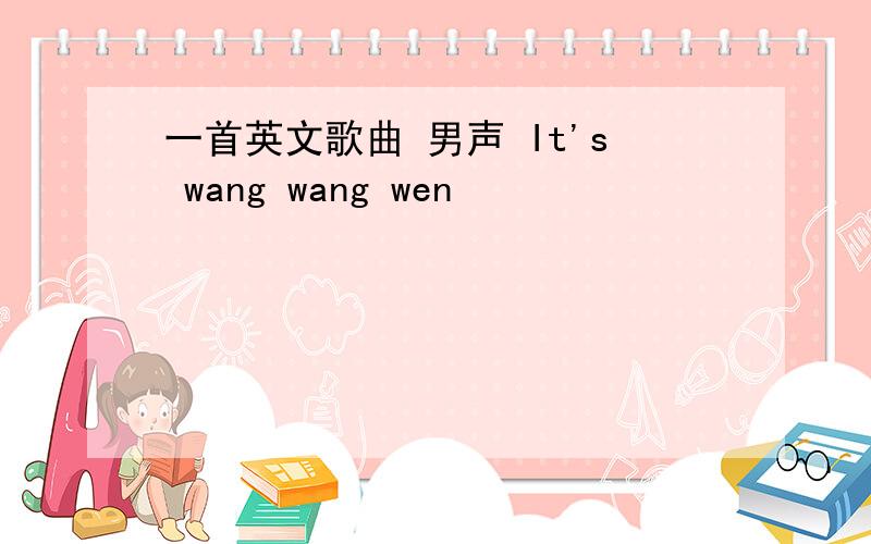 一首英文歌曲 男声 It's wang wang wen