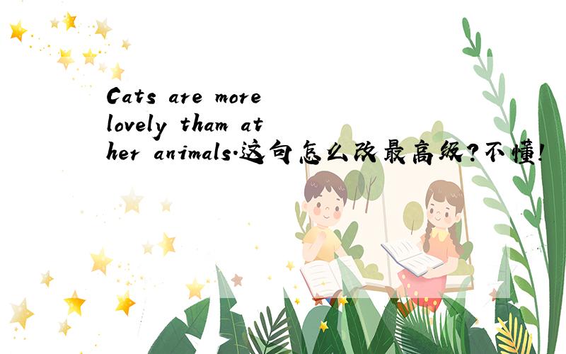 Cats are more lovely tham ather animals.这句怎么改最高级?不懂!