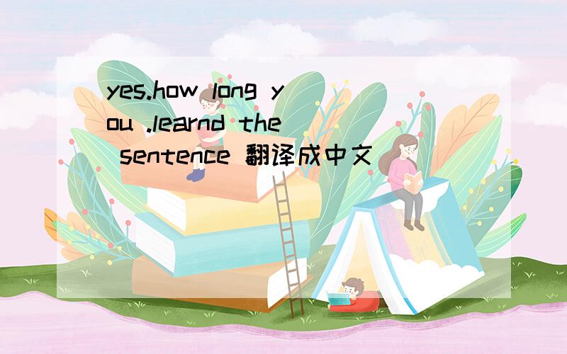 yes.how long you .learnd the sentence 翻译成中文