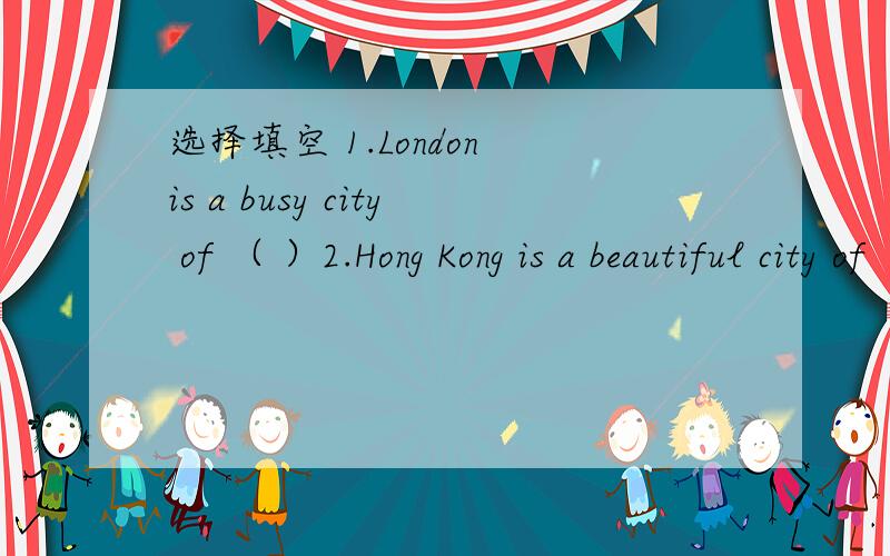 选择填空 1.London is a busy city of （ ）2.Hong Kong is a beautiful city of （ ）3.French fries are from ( )English Japan China ChineseEngland Japanese Australia France