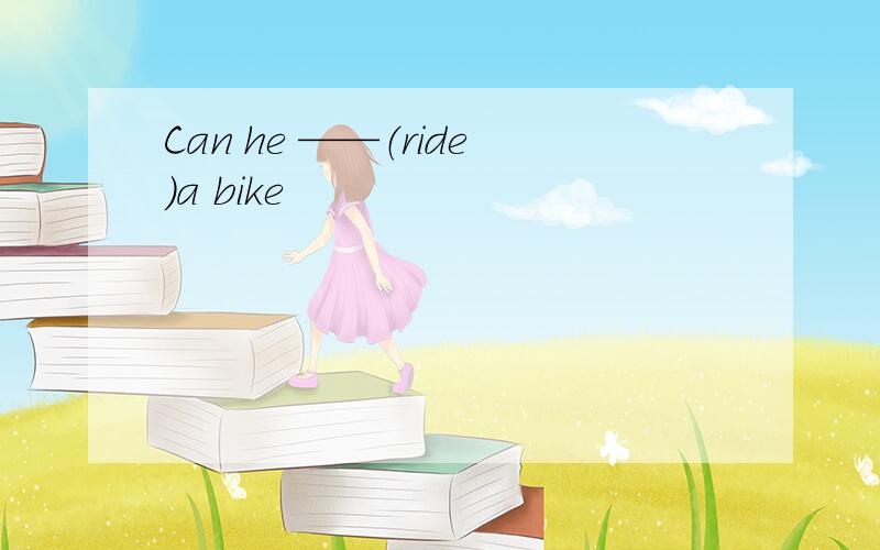 Can he ——（ride）a bike