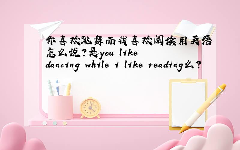 你喜欢跳舞而我喜欢阅读用英语怎么说?是you like dancing while i like reading么?