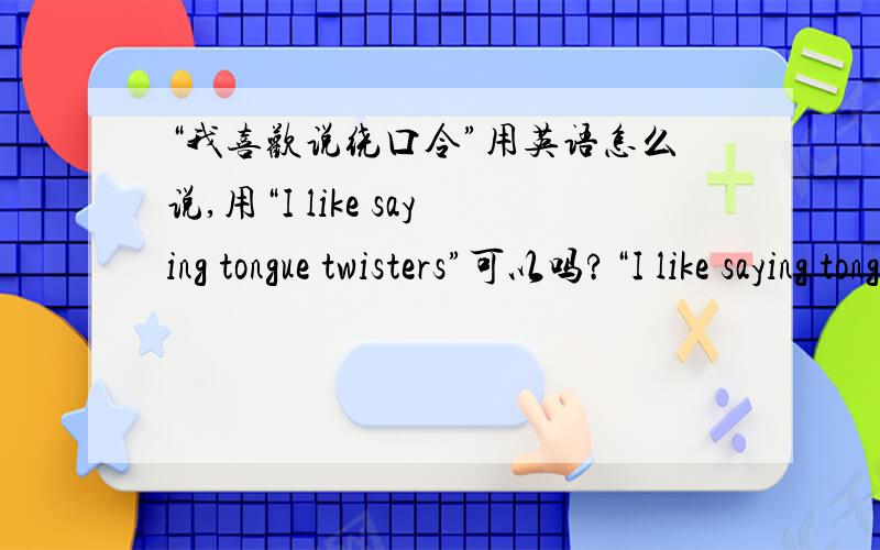 “我喜欢说绕口令”用英语怎么说,用“I like saying tongue twisters”可以吗?“I like saying tongue twisters”还是“I like say tongue twisters”?快啊,大哥大姐们帮帮忙
