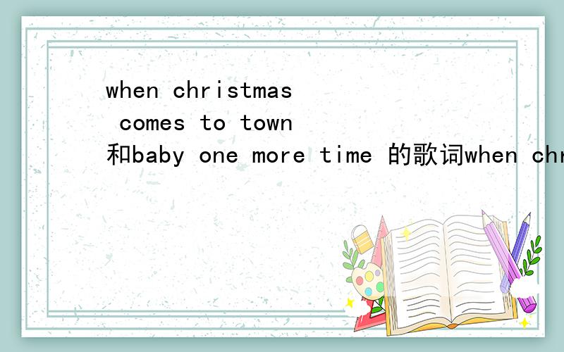 when christmas comes to town和baby one more time 的歌词when christmas comes to town是极地快车里的歌 baby one more time是什么机器人里的歌