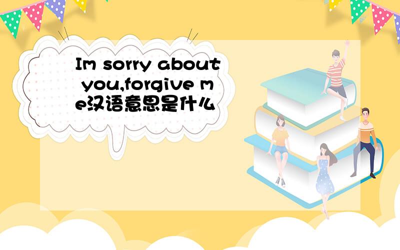 Im sorry about you,forgive me汉语意思是什么