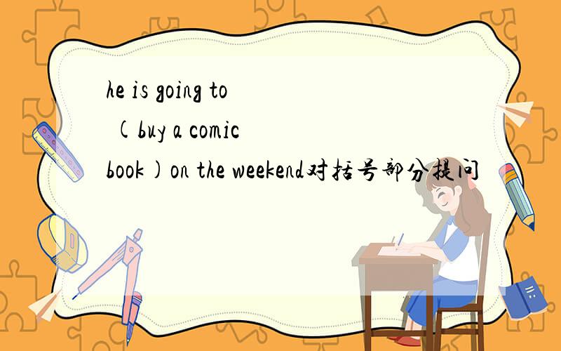 he is going to (buy a comic book)on the weekend对括号部分提问