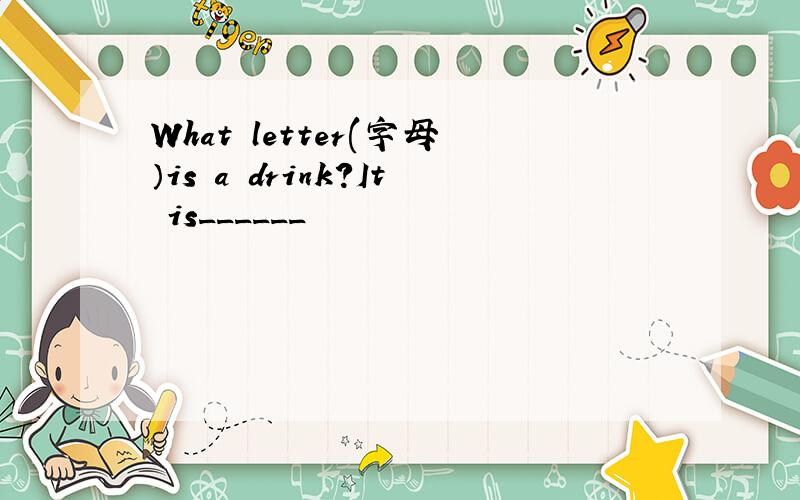 What letter(字母）is a drink?It is______