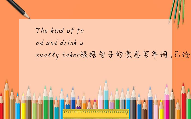 The kind of food and drink usually taken根据句子的意思写单词 ,已给的首字母是d