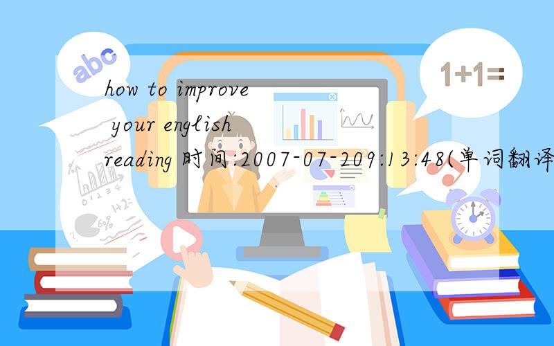 how to improve your english reading 时间:2007-07-209:13:48(单词翻译