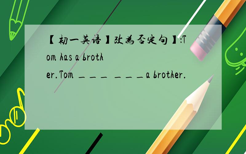 【初一英语】改为否定句】：Tom has a brother.Tom ___ ___a brother.