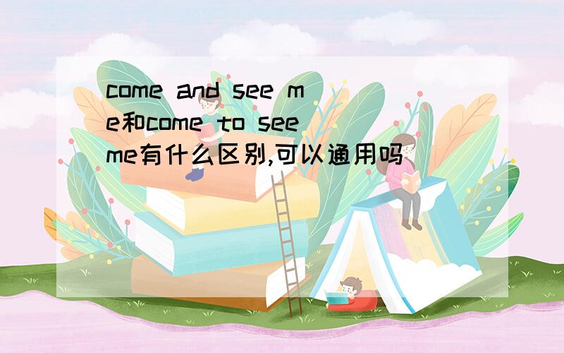 come and see me和come to see me有什么区别,可以通用吗