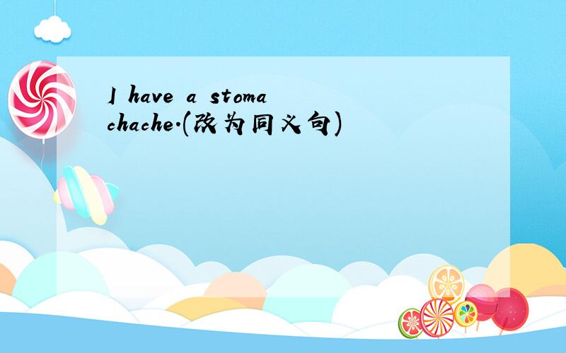 I have a stomachache.(改为同义句)