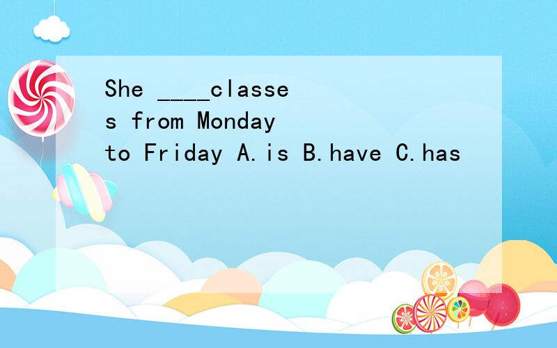She ____classes from Monday to Friday A.is B.have C.has