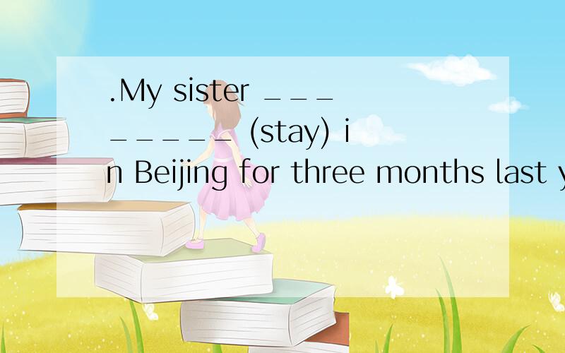 .My sister ________ (stay) in Beijing for three months last year.有一个“for”啊。还有、“因为是段时所以用完成时”是什么意思》？
