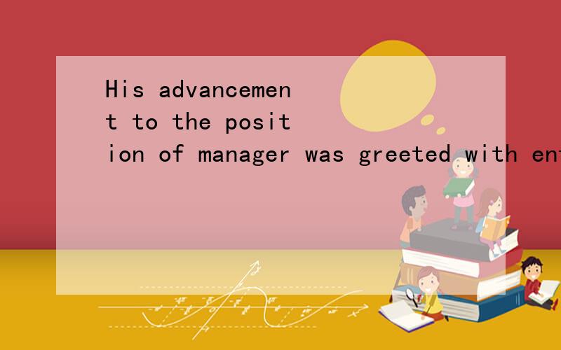 His advancement to the position of manager was greeted with enthusiasm翻译