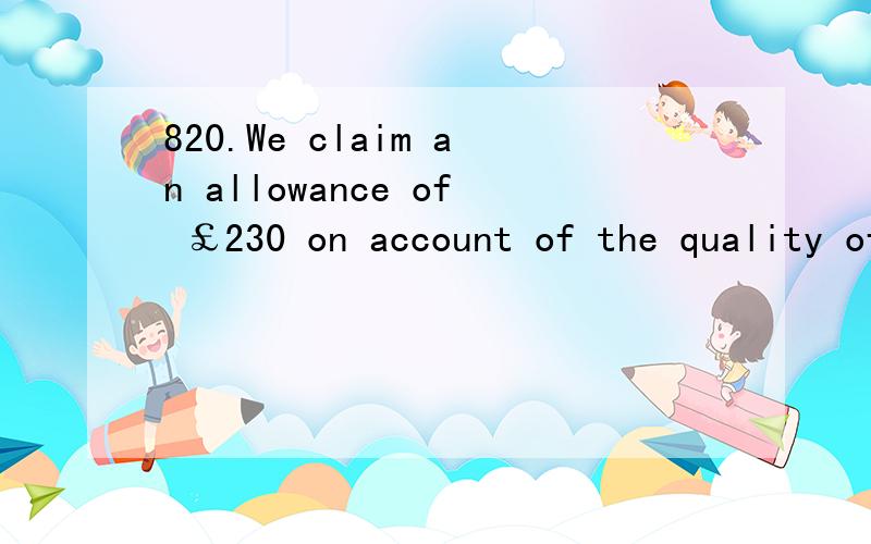 820.We claim an allowance of ￡230 on account of the quality of this shipment.claimallowance