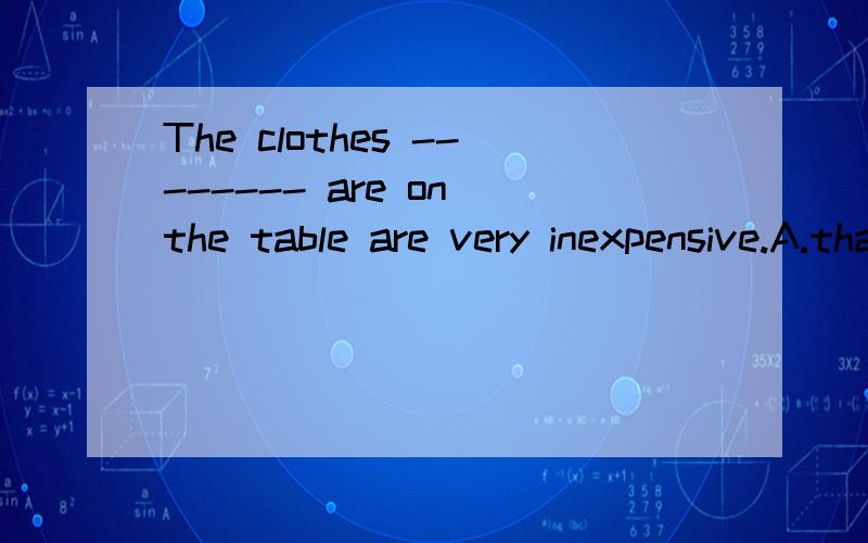 The clothes -------- are on the table are very inexpensive.A.that.B./.C.what.D.who.