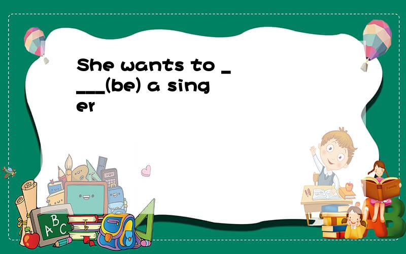 She wants to ____(be) a singer