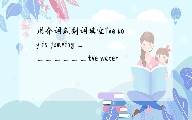 用介词或副词填空The boy is jumping _______the water