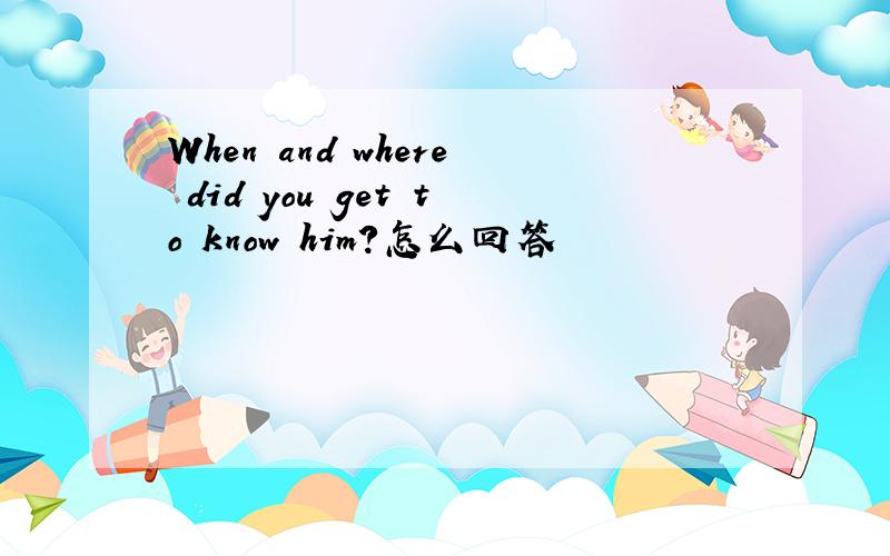 When and where did you get to know him?怎么回答