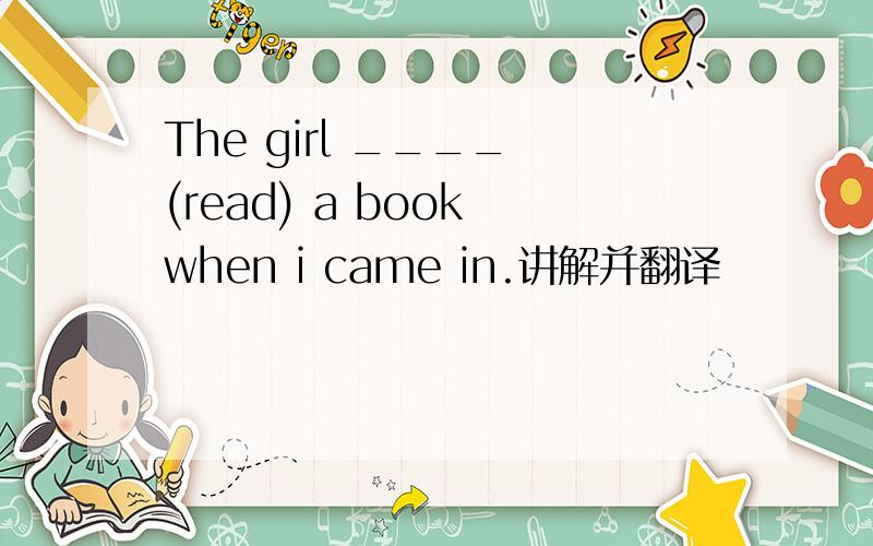 The girl ____ (read) a book when i came in.讲解并翻译