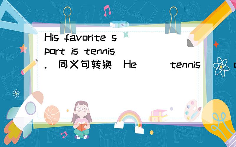 His favorite sport is tennis.(同义句转换)He () tennis () of all the sports.
