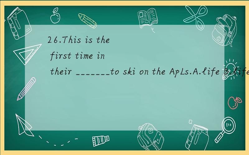 26.This is the first time in their _______to ski on the ApLs.A.life B.lifes C.lives