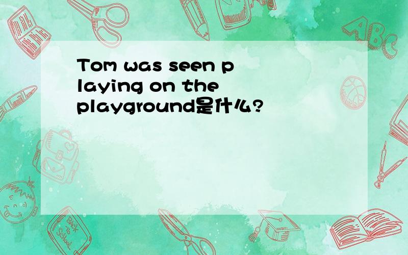 Tom was seen playing on the playground是什么?
