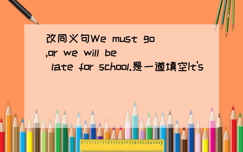 改同义句We must go,or we will be late for school.是一道填空It's________________________________school.