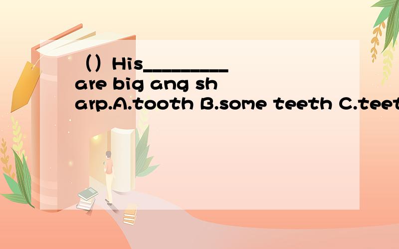 （）His_________are big ang sharp.A.tooth B.some teeth C.teeth