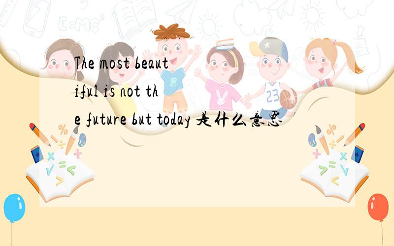 The most beautiful is not the future but today 是什么意思