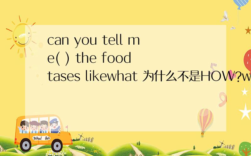 can you tell me( ) the food tases likewhat 为什么不是HOW?what how 区别