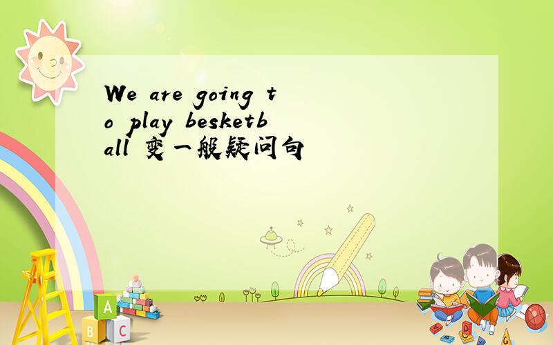 We are going to play besketball 变一般疑问句