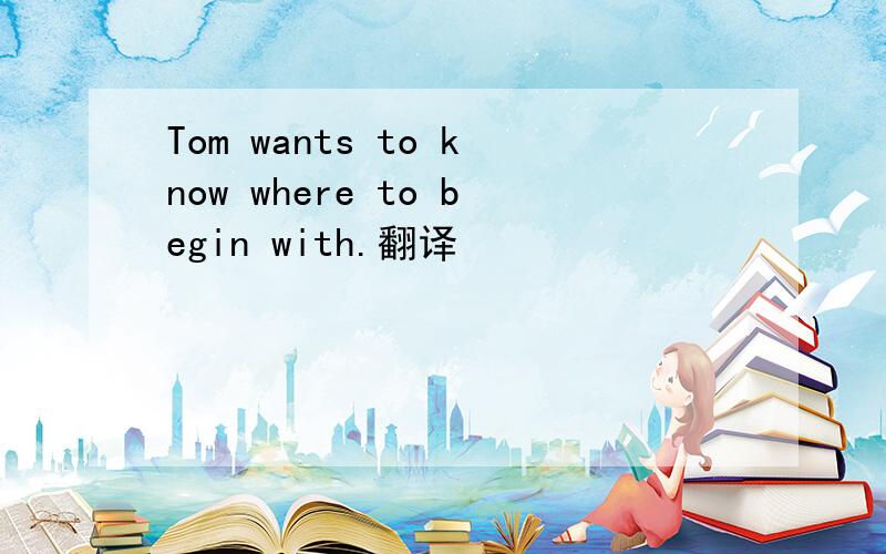 Tom wants to know where to begin with.翻译