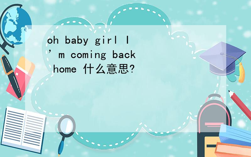 oh baby girl I’m coming back home 什么意思?