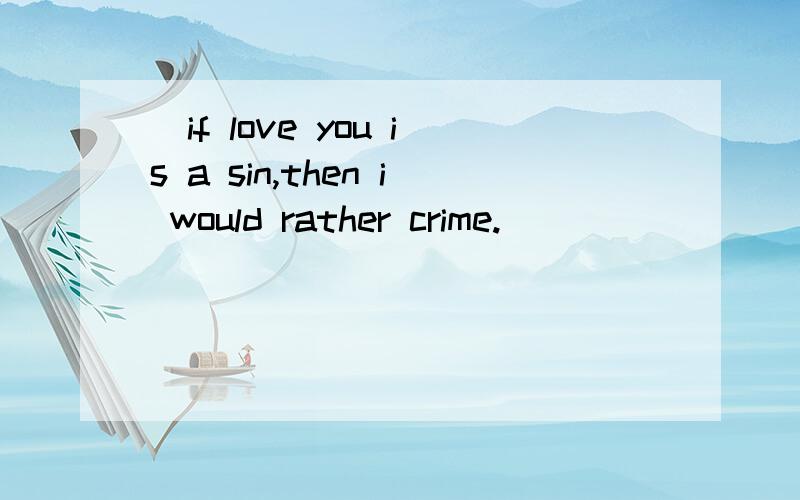 (if love you is a sin,then i would rather crime.