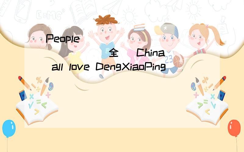 People _____ _____ (全) China all love DengXiaoPing
