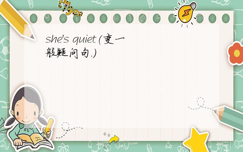 she's quiet(变一般疑问句.)