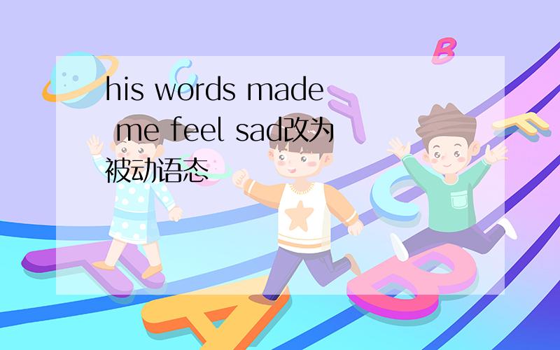 his words made me feel sad改为被动语态