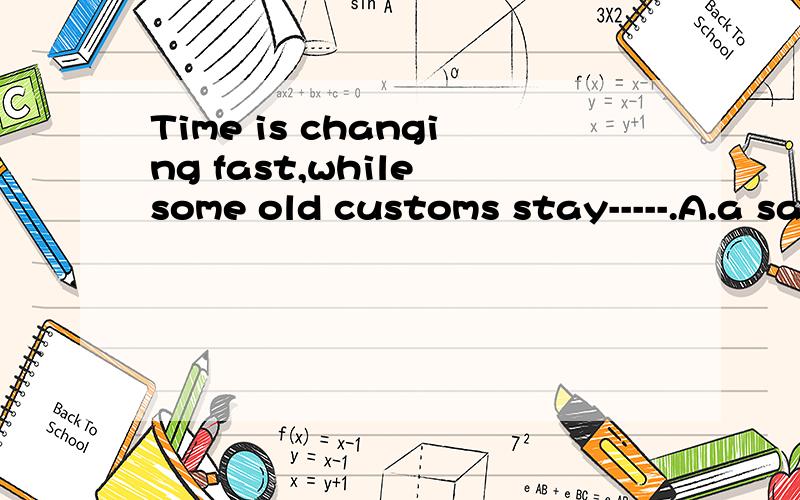 Time is changing fast,while some old customs stay-----.A.a same B.the same C.the same as D.a same as填什么,为什么