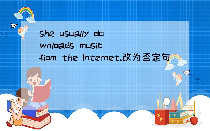 she usually downloads music fiom the Internet.改为否定句