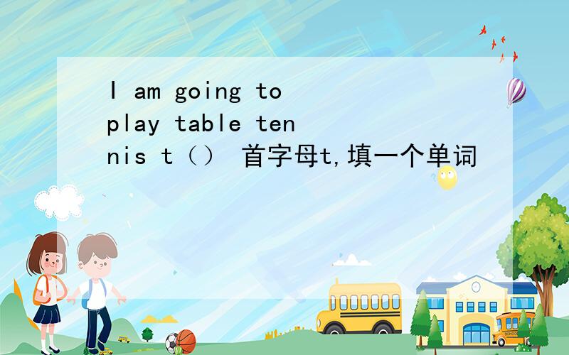 I am going to play table tennis t（） 首字母t,填一个单词