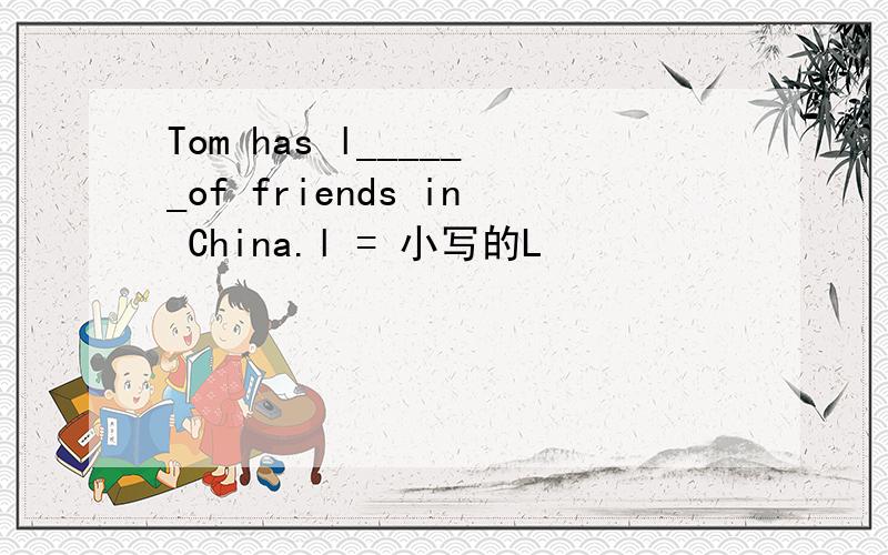 Tom has l______of friends in China.l = 小写的L