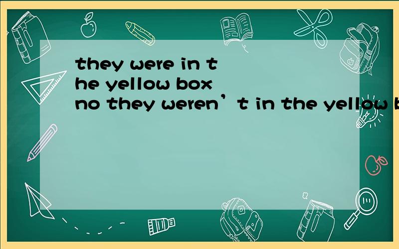 they were in the yellow box no they weren’t in the yellow box they were in the bule box yes you'reright 的意思