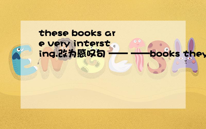 these books are very intersting.改为感叹句 —— ——books they are.
