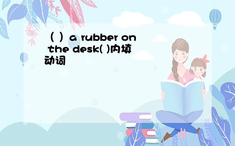 （ ）a rubber on the desk( )内填动词
