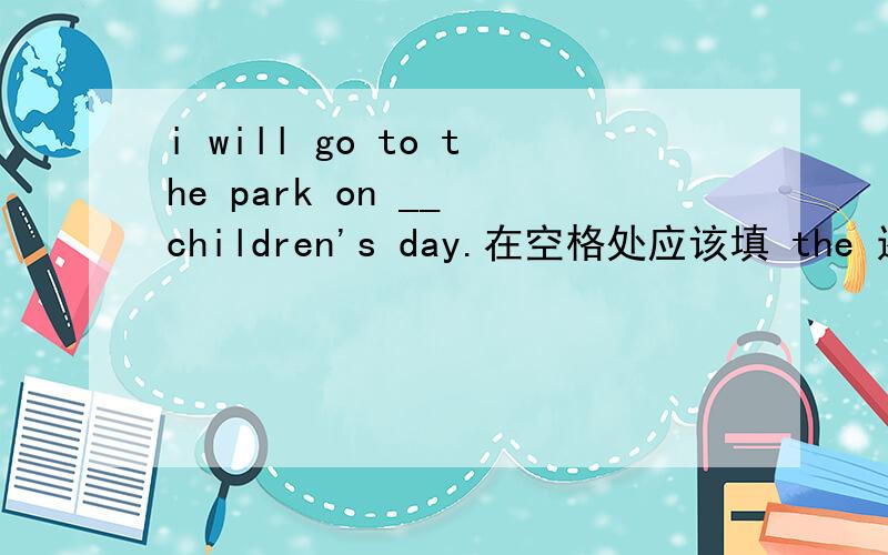i will go to the park on __ children's day.在空格处应该填 the 还是不填   谢谢