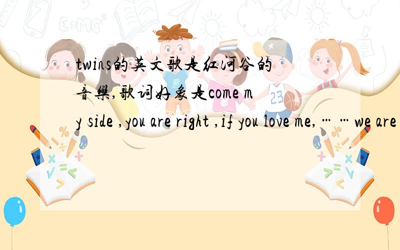 twins的英文歌是红河谷的音乐,歌词好象是come my side ,you are right ,if you love me,……we are shunshine……
